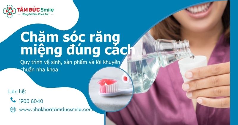 Chăm sóc răng miệng đúng cách: Quy trình vệ sinh, sản phẩm và lời khuyên nha khoa