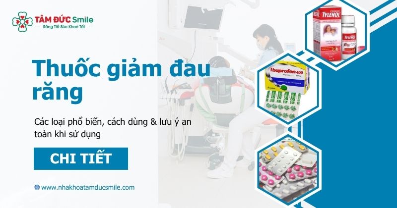 Thuốc giảm đau răng: Các loại phổ biến, cách dùng & lưu ý an toàn khi sử dụng